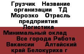 Грузчик › Название организации ­ ТД Морозко › Отрасль предприятия ­ Логистика › Минимальный оклад ­ 19 500 - Все города Работа » Вакансии   . Алтайский край,Белокуриха г.